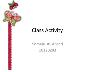Class Activity 
Somaia AL Ansari 
10120203 
 