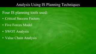 Analysis Using IS Planning Techniques
Four IS planning tools used:
• Critical Success Factors
• Five Forces Model
• SWOT Analysis
• Value Chain Analysis
 