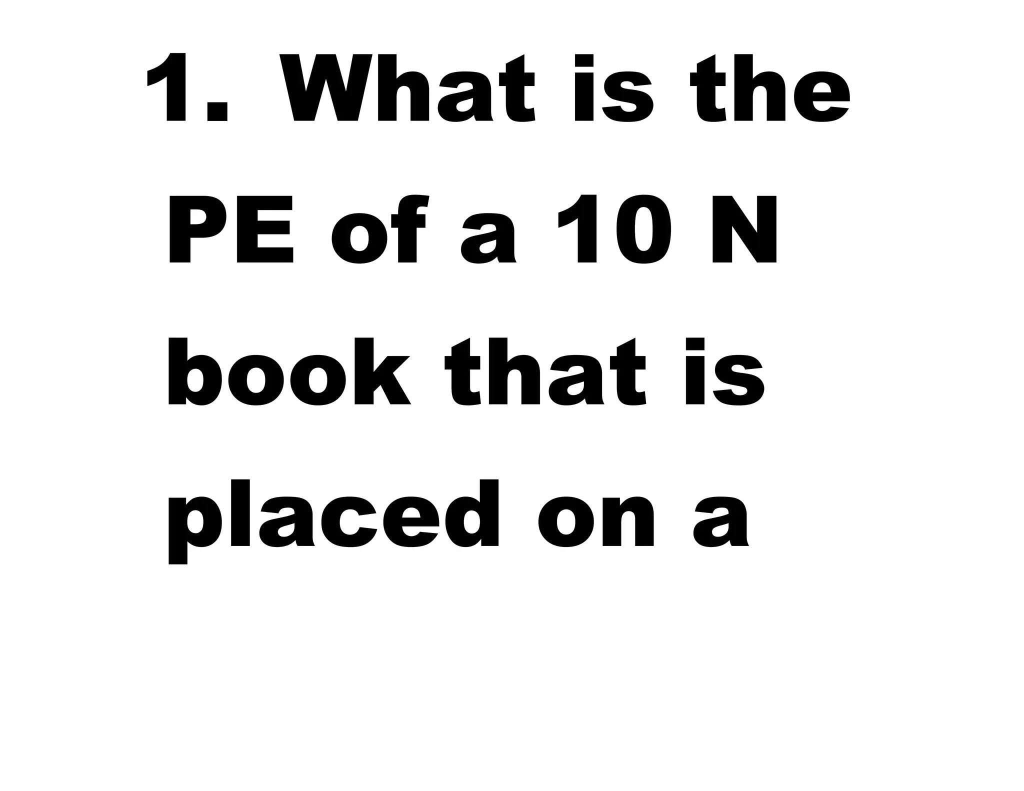 1. What is the
PE of a 10 N
book that is
placed on a