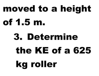 moved to a height
of 1.5 m.
3. Determine
the KE of a 625
kg roller