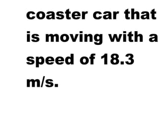 coaster car that
is moving with a
speed of 18.3
m/s.