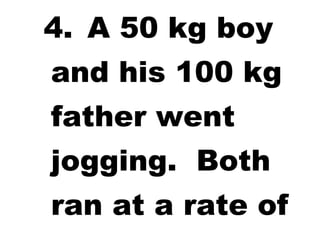 4. A 50 kg boy
and his 100 kg
father went
jogging. Both
ran at a rate of