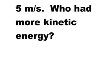 5 m/s. Who had
more kinetic
energy?