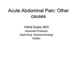 Acute Abdominal Pain: Other
causes
Vishal Gupta, MCh
Associate Professor
Deptt Surg. Gastroenterology
KGMU
 