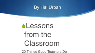 By Hal Urban
Lessons
from the
Classroom
20 Things Good Teachers Do
 