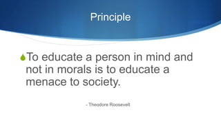 Principle
To educate a person in mind and
not in morals is to educate a
menace to society.
- Theodore Roosevelt
 