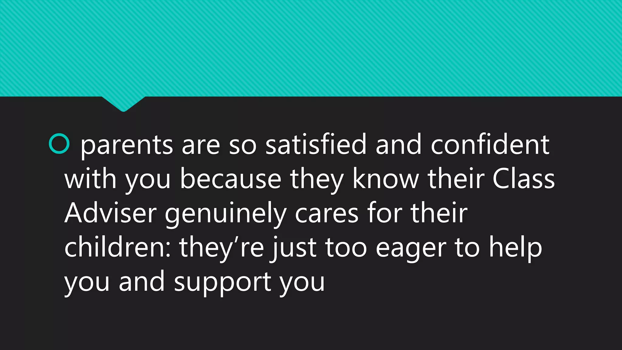 parents are so satisfied and confident
with you because they know their Class
Adviser genuinely cares for their
children: they’re just too eager to help
you and support you
 