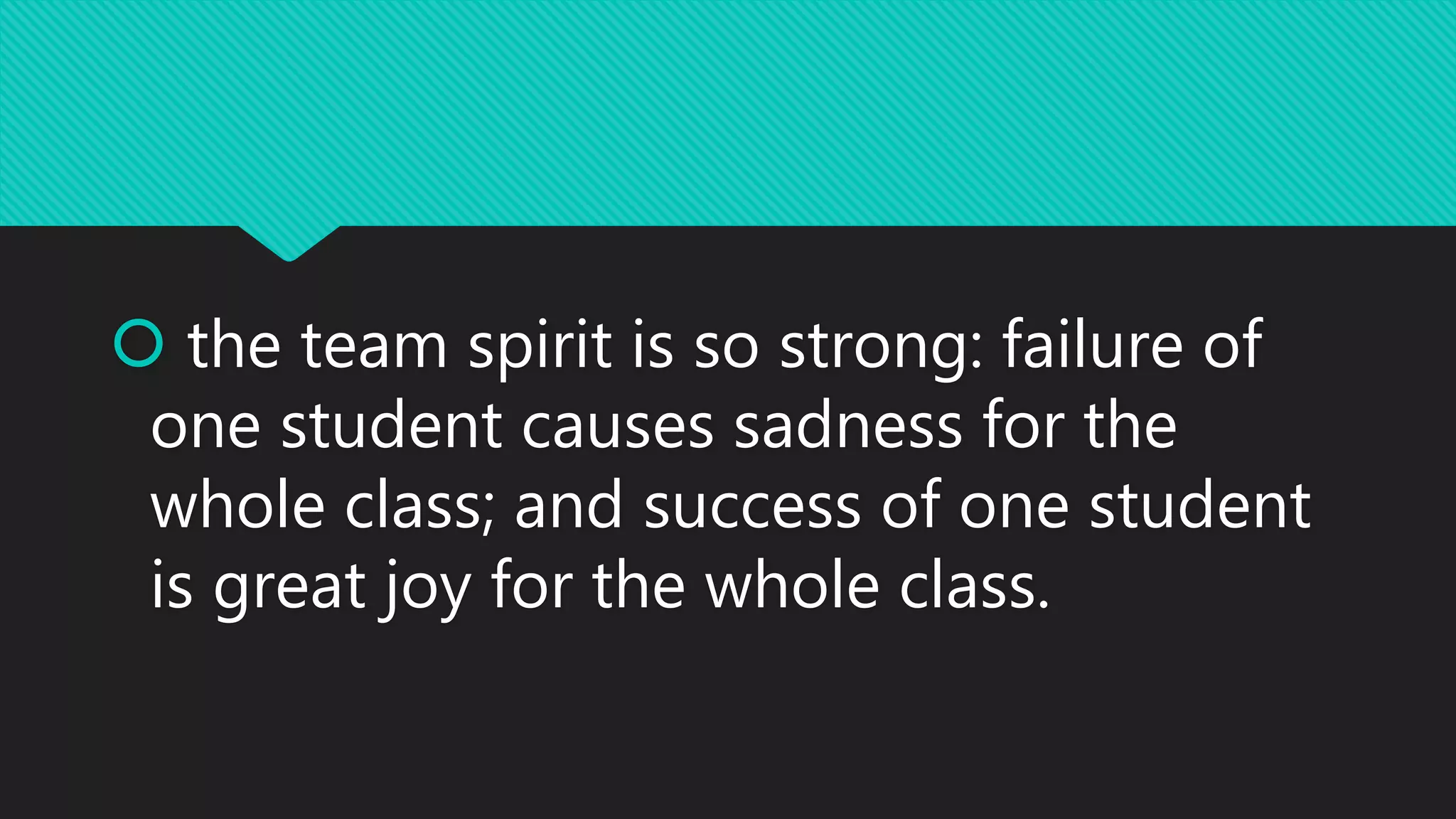  the team spirit is so strong: failure of
one student causes sadness for the
whole class; and success of one student
is great joy for the whole class.
 