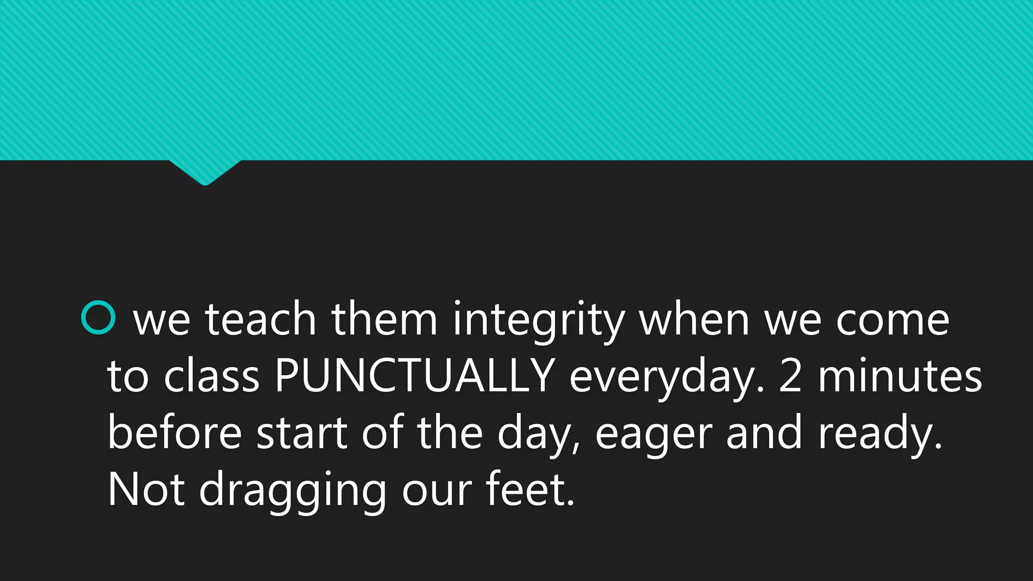  we teach them integrity when we come
to class PUNCTUALLY everyday. 2 minutes
before start of the day, eager and ready.
Not dragging our feet.
 