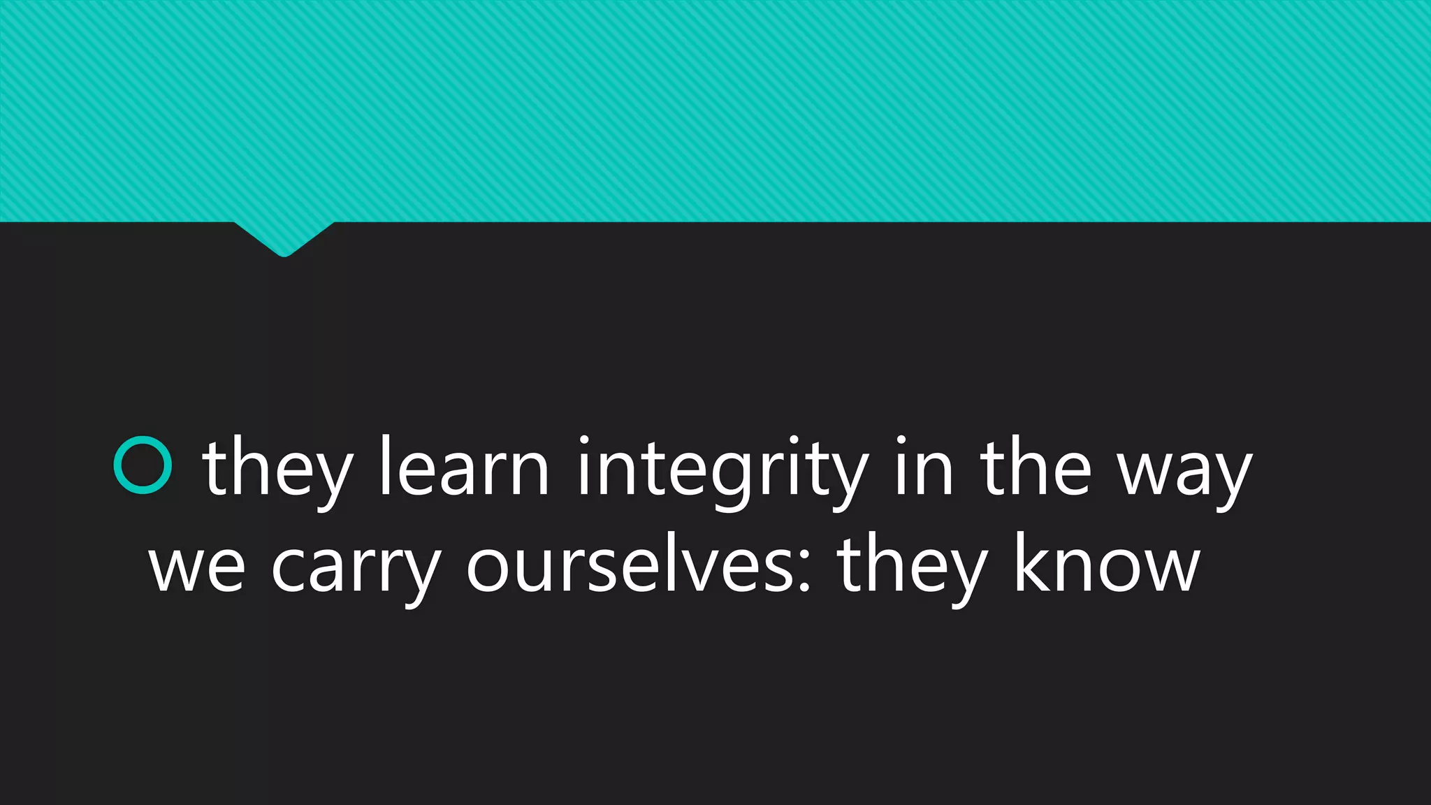  they learn integrity in the way
we carry ourselves: they know
 