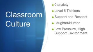 Classroom
Culture
S 0 anxiety
S Level 6 Thinkers
S Support and Respect
S Laughter/Humor
S Low Pressure, High
Support Environment
 