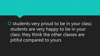  students very proud to be in your class;
students are very happy to be in your
class: they think the other classes are
pitiful compared to yours
 