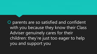  parents are so satisfied and confident
with you because they know their Class
Adviser genuinely cares for their
children: they’re just too eager to help
you and support you
 