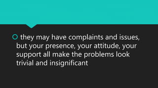  they may have complaints and issues,
but your presence, your attitude, your
support all make the problems look
trivial and insignificant
 
