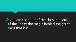  you are the spirit of the class; the soul
of the Team; the magic behind the great
class that it is
 