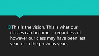 This is the vision. This is what our
classes can become… regardless of
however our class may have been last
year, or in the previous years.
 