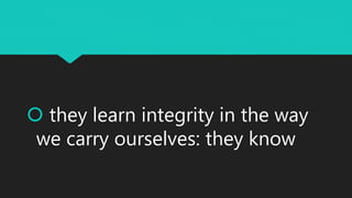  they learn integrity in the way
we carry ourselves: they know
 
