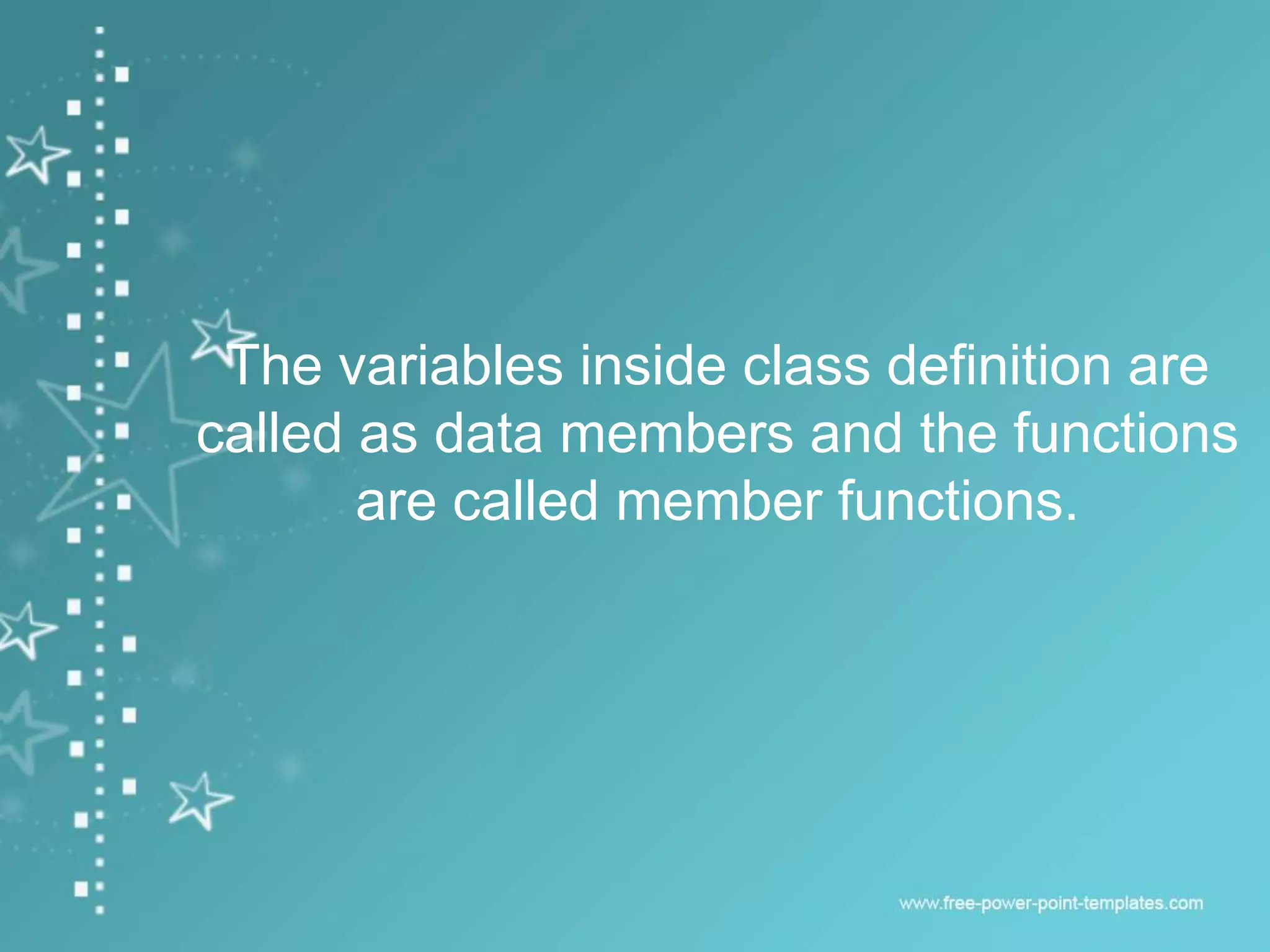 The variables inside class definition are
called as data members and the functions
are called member functions.
 