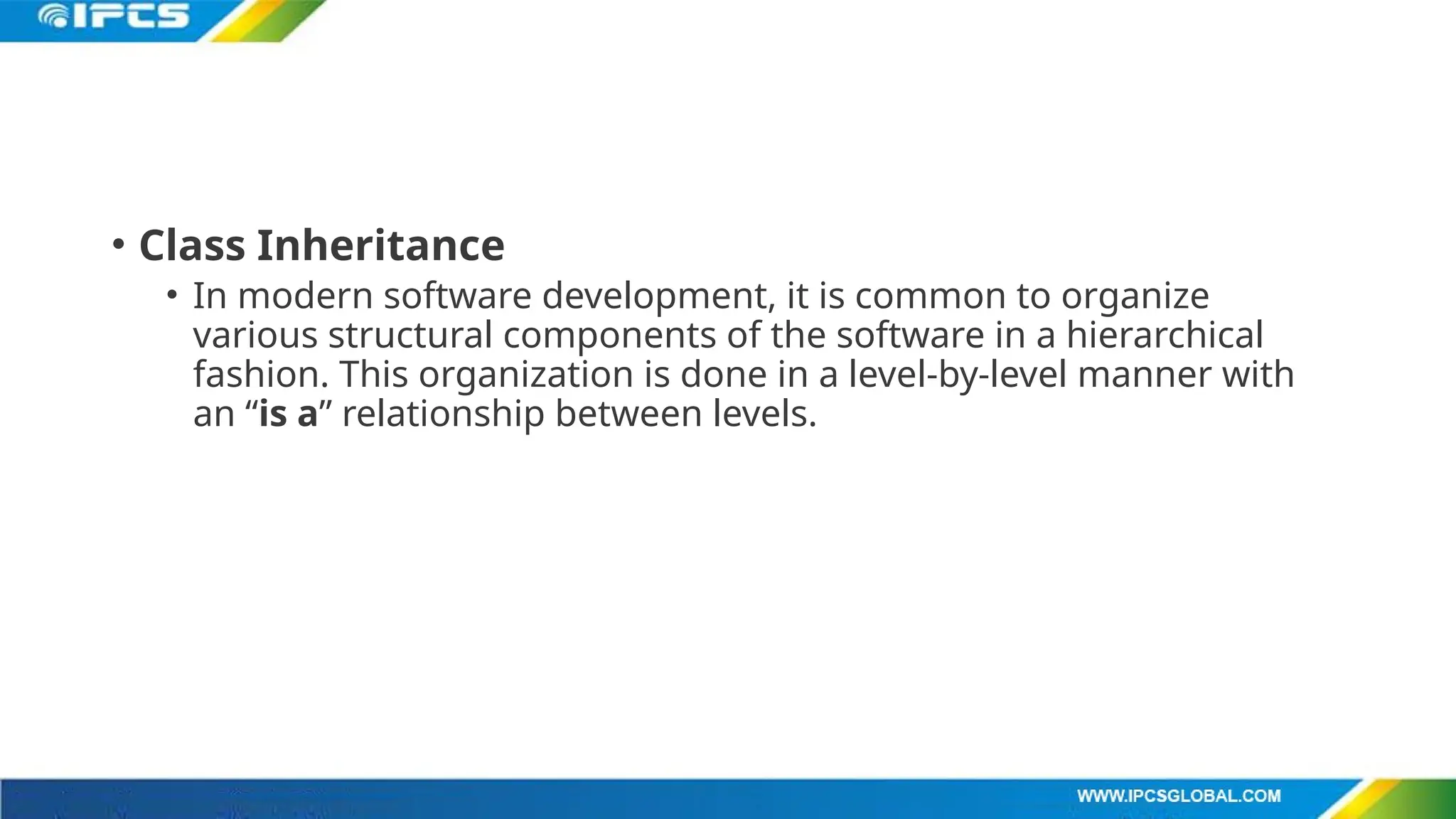 • Class Inheritance
• In modern software development, it is common to organize
various structural components of the software in a hierarchical
fashion. This organization is done in a level-by-level manner with
an “is a” relationship between levels.
 
