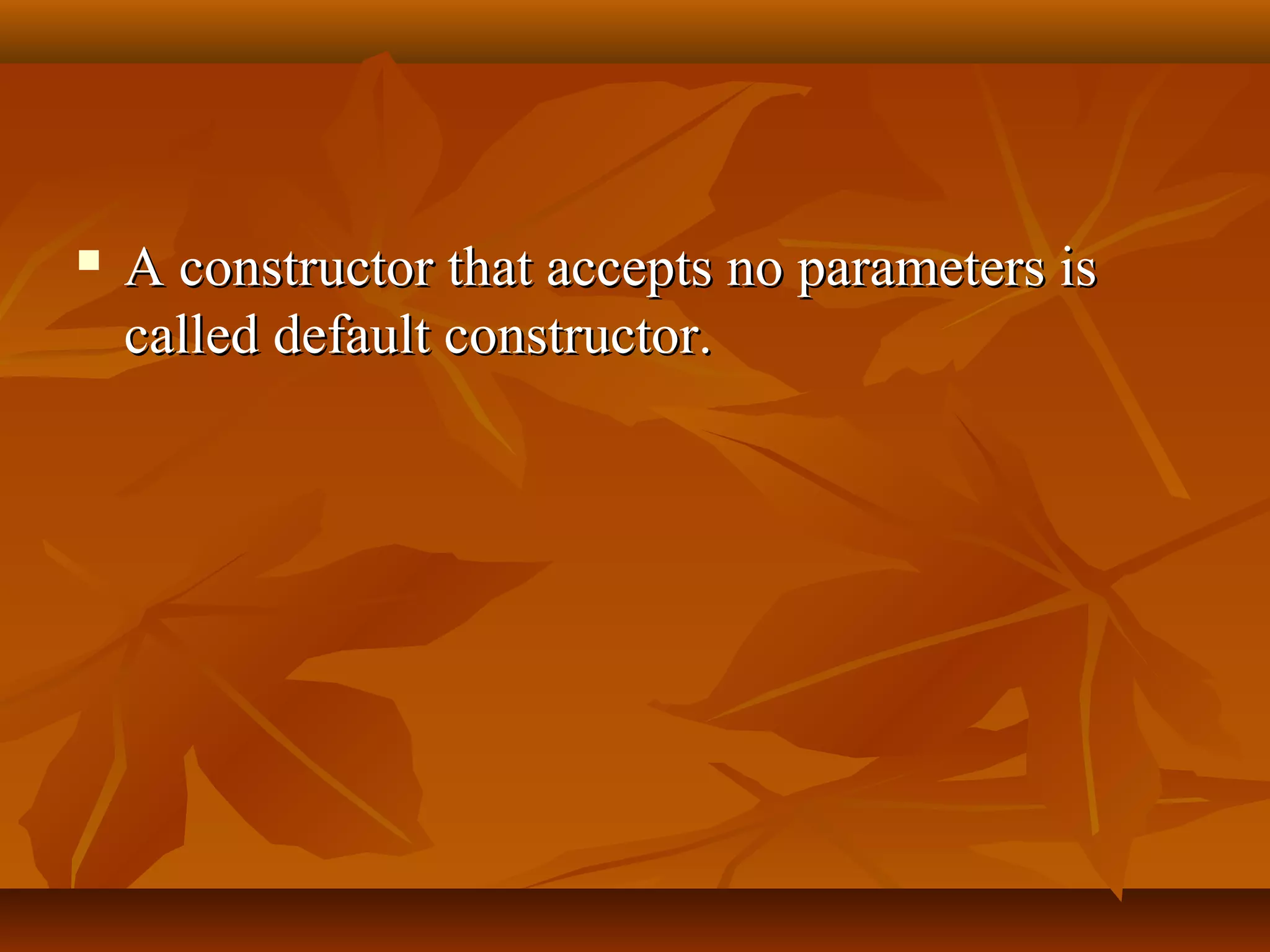 A constructor that accepts no parameters isA constructor that accepts no parameters is
called default constructor.called default constructor.
 