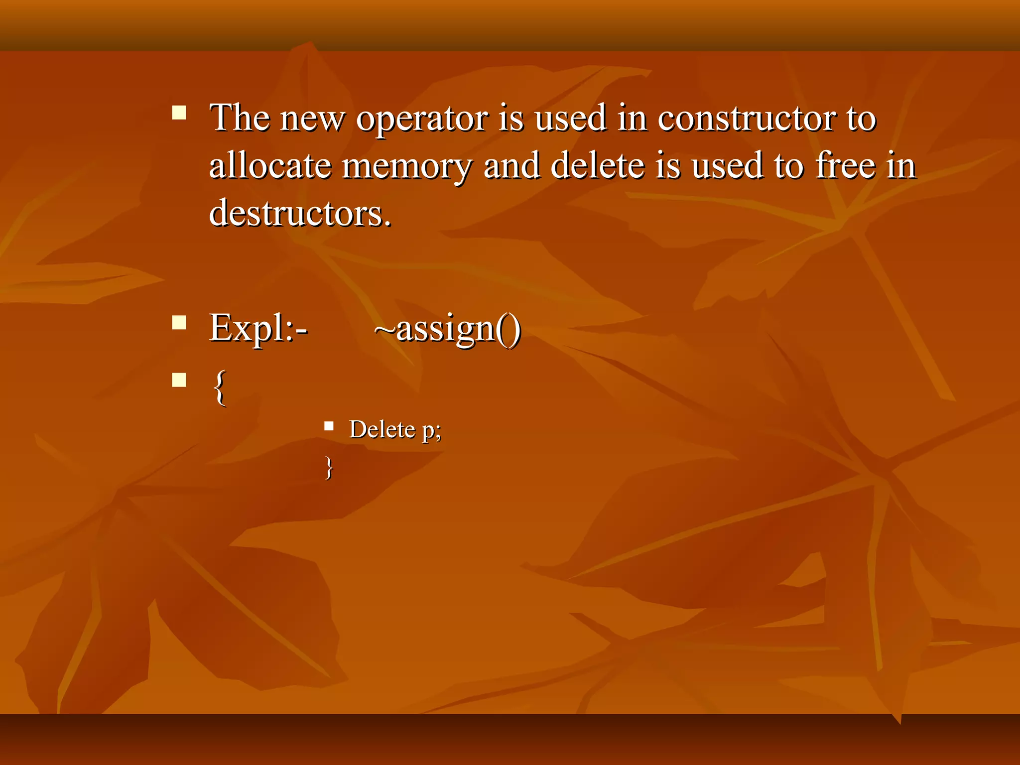  The new operator is used in constructor toThe new operator is used in constructor to
allocate memory and delete is used to free inallocate memory and delete is used to free in
destructors.destructors.
 Expl:-Expl:- ~assign()~assign()
 {{
 Delete p;Delete p;
}}
 