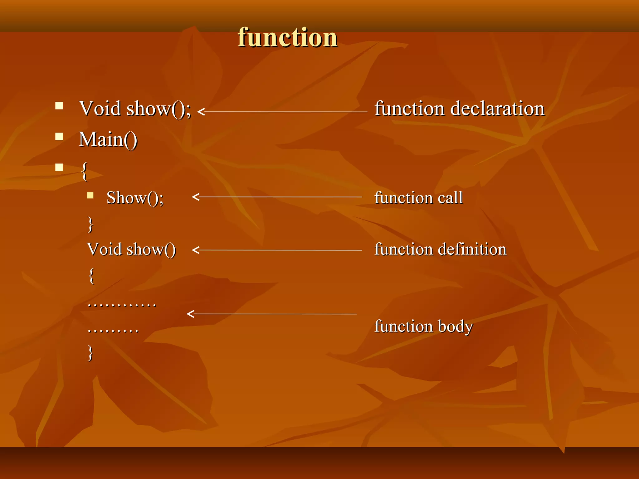 functionfunction
 Void show();Void show(); function declarationfunction declaration
 Main()Main()
 {{
 Show();Show(); function callfunction call
}}
Void show()Void show() function definitionfunction definition
{{
……………………
……………… function bodyfunction body
}}
 