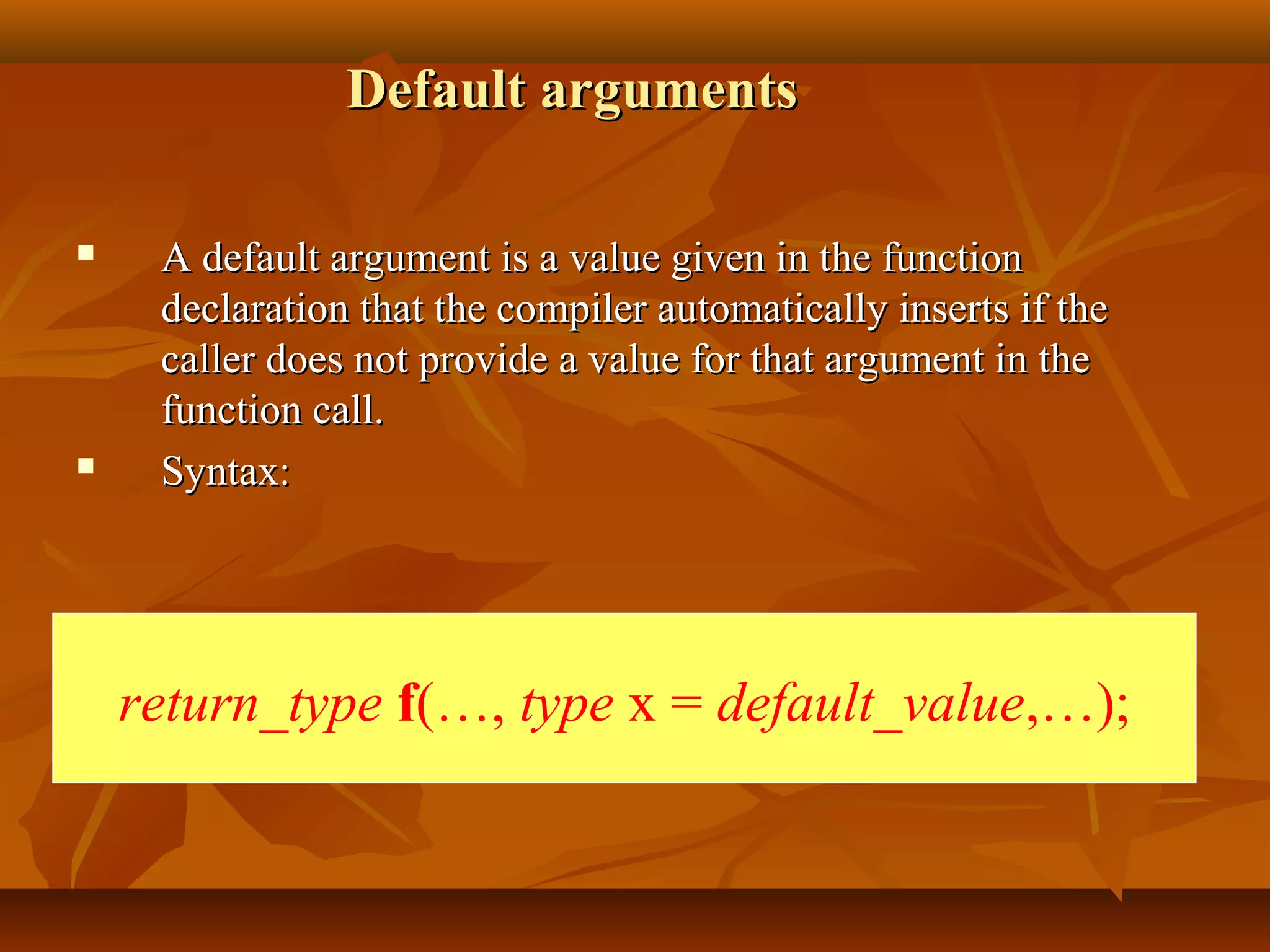 Default argumentsDefault arguments
 A default argument is a value given in the functionA default argument is a value given in the function
declaration that the compiler automatically inserts if thedeclaration that the compiler automatically inserts if the
caller does not provide a value for that argument in thecaller does not provide a value for that argument in the
function call.function call.
 Syntax:Syntax:
return_type f(…, type x = default_value,…);
 