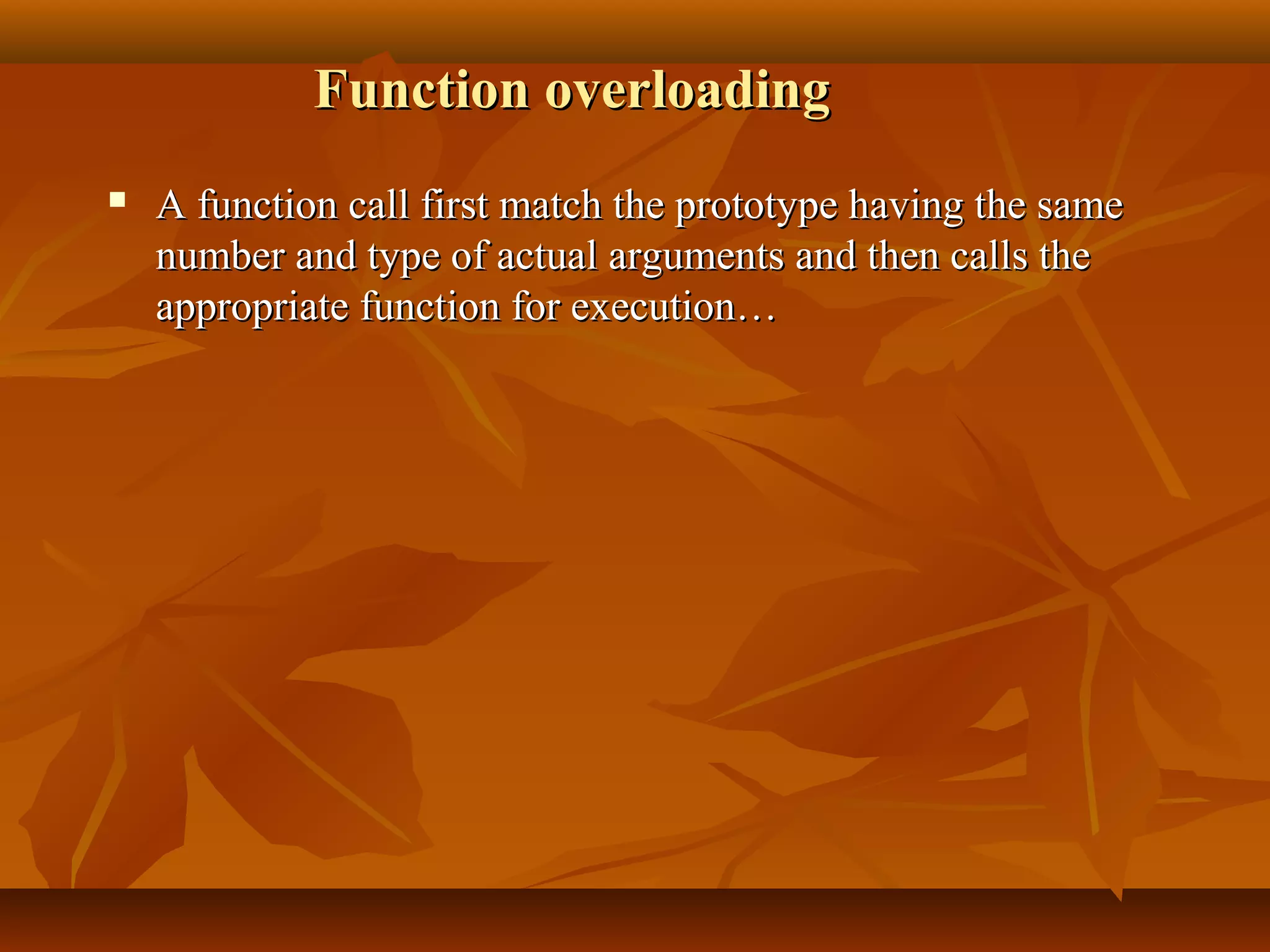 Function overloadingFunction overloading
 A function call first match the prototype having the sameA function call first match the prototype having the same
number and type of actual arguments and then calls thenumber and type of actual arguments and then calls the
appropriate function for execution…appropriate function for execution…
 