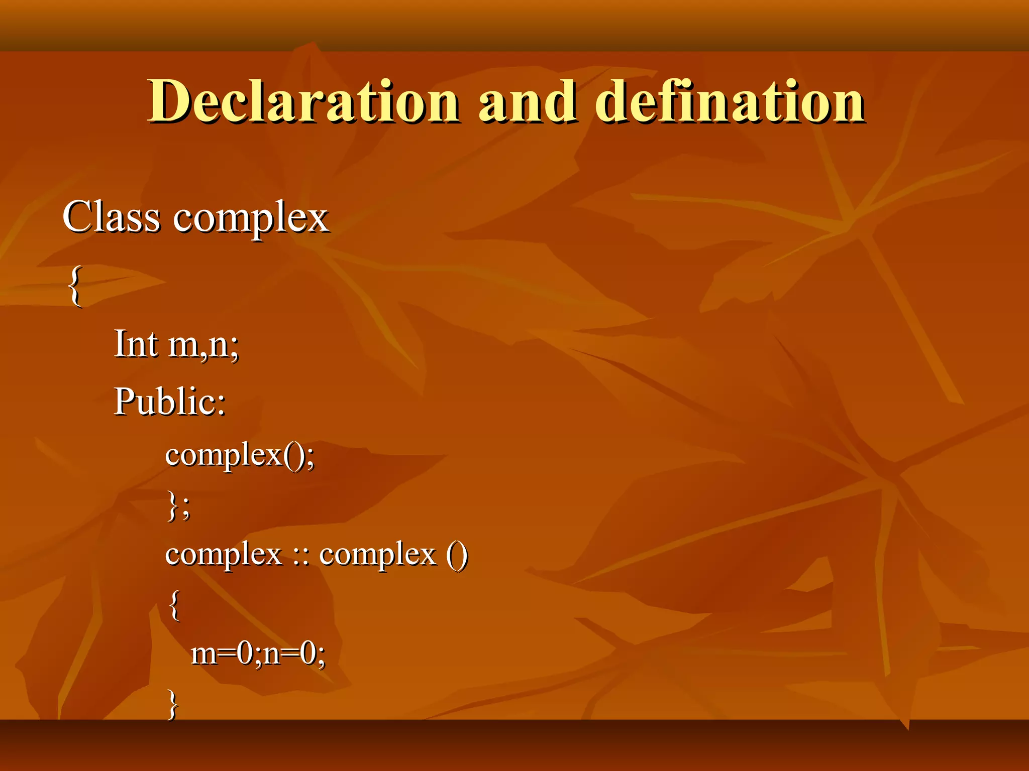 Declaration and definationDeclaration and defination
Class complexClass complex
{{
Int m,n;Int m,n;
Public:Public:
complex();complex();
};};
complex :: complex ()complex :: complex ()
{{
m=0;n=0;m=0;n=0;
}}
 