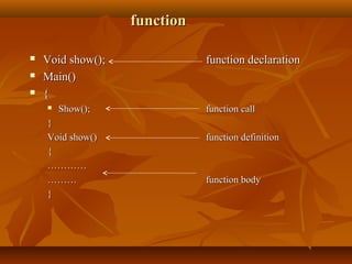 functionfunction
 Void show();Void show(); function declarationfunction declaration
 Main()Main()
 {{
 Show();Show(); function callfunction call
}}
Void show()Void show() function definitionfunction definition
{{
……………………
……………… function bodyfunction body
}}
 