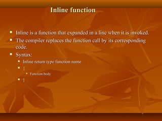 Inline functionInline function
 Inline is a function that expanded in a line when it is invoked.Inline is a function that expanded in a line when it is invoked.
 The compiler replaces the function call by its correspondingThe compiler replaces the function call by its corresponding
code.code.
 Syntax:Syntax:
 Inline return type function nameInline return type function name
 {{
 Function bodyFunction body
 }}
 