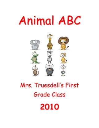 Animal ABC<br />Mrs. Truesdell’s First Grade Class<br />2010<br />A is for Anteaters<br />B is for bat<br />Jack Price<br />C is for Cheetah<br />D is for dinosaur<br />Andrew Pineda<br />E is for elephant<br />F is for Fox<br />Jordyn Dieter<br />G is for Goat<br />H is for Horses<br />Hannah Hartel<br />I is for iguana<br />J is for jaguar<br />Samantha Thompson<br />K is for Kangaroo<br />L is for Lion<br />Jason Iafrate<br />M is for monkey<br />N is for newt<br />Jacob Dooley<br />O is for octopus<br />P is for panda<br />Taylor Eaton<br />Q is for Quail<br />R is for Rabbit<br />Sophia Mooney<br />S is for Squid<br />T is for Turtle<br />Katie James<br />U is for Unicorn<br />V is for Vulture<br />Madalyn Rhodes<br />W is for wasp<br />X is for X-ray fish<br />Olivia Slate<br />Y is for Yak<br />Z is for Zebra<br />Amber Bierly<br />