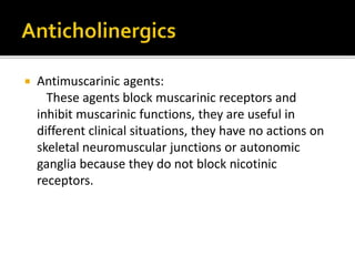 Antimuscarinic agents:
These agents block muscarinic receptors and
inhibit muscarinic functions, they are useful in
different clinical situations, they have no actions on
skeletal neuromuscular junctions or autonomic
ganglia because they do not block nicotinic
receptors.
 