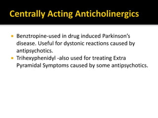  Benztropine-used in drug induced Parkinson’s
disease. Useful for dystonic reactions caused by
antipsychotics.
 Trihexyphenidyl -also used for treating Extra
Pyramidal Symptoms caused by some antipsychotics.
 
