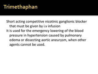 Short acting competitive nicotinic ganglionic blocker
that must be given by i.v infusion
It is used for the emergency lowering of the blood
pressure in hypertension caused by pulmonary
edema or dissecting aortic aneurysm, when other
agents cannot be used.
 