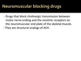 - Drugs that block cholinergic transmission between
motor nerve ending and the nicotinic receptors on
the neuromuscular end plate of the skeletal muscle.
- They are structural analogs of ACH.
 