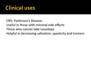 CNS- Parkinson’s Disease-
Useful in those with minimal side effects
Those who cannot take Levodopa
Helpful in decreasing salivation, spasticity and tremors
 