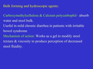  Hyoscyamine and dicyclomine
 Decrease bowel motility results in increase in fluid
absorption, back from intestinal tract and in
abdominal cramps
α2-adrenergic receptor agonists- Clonidine
Facilitates absorption,
inhibits secretion of fluids and electrolytes
Increases intestinal transit time
Used in diabetic diarrhoea and opiod withdrawal
 