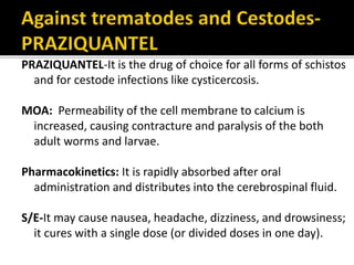 Metrifonate:
It is safe and cost effective for schistosoma
infection
It is cholinesterase inhibitors
Orally active and t1/2 =1-5 hrs
Oxaminiquine:
It is the drug of choice for all forms of
schistosomiasis
It intercalated with parasite DNA and inactivate it
Bithionol
Triclabendazole
 