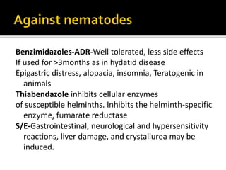 Uses :
It has given good results against W. bancrofti, which
causes elephantiasis.
A single dose kills the immature microfilariae of O.
volvulus- river blindness
The drug also has activity against common
roundworms, whipworms, and threadworms
Side effect: skin rashes, fever, giddiness, headaches
and pains in muscles, joints and lymph glands
 