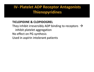 TICLOPIDINE & CLOPIDOGREL
They inhibit irreversibly ADP binding to receptors 
inhibit platelet aggregation
No effect on PG synthesis
Used in aspirin intolerant patients
 