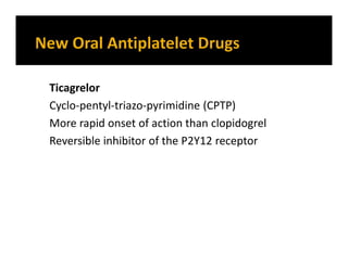 Ticagrelor
Cyclo-pentyl-triazo-pyrimidine (CPTP)
More rapid onset of action than clopidogrel
Reversible inhibitor of the P2Y12 receptor
 