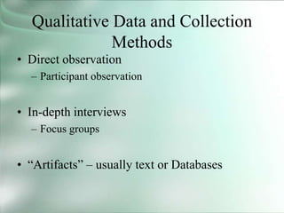 Qualitative Data and Collection
Methods
• Direct observation
– Participant observation
• In-depth interviews
– Focus groups
• “Artifacts” – usually text or Databases
 