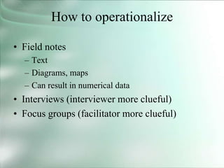 How to operationalize
• Field notes
– Text
– Diagrams, maps
– Can result in numerical data
• Interviews (interviewer more clueful)
• Focus groups (facilitator more clueful)
 