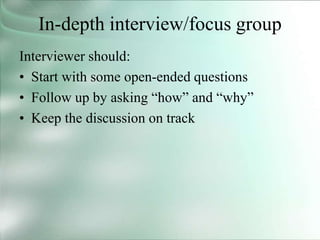 In-depth interview/focus group
Interviewer should:
• Start with some open-ended questions
• Follow up by asking “how” and “why”
• Keep the discussion on track
 