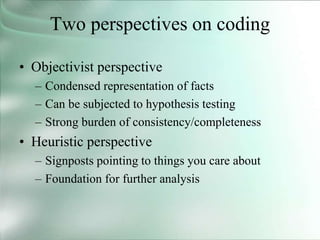 Two perspectives on coding
• Objectivist perspective
– Condensed representation of facts
– Can be subjected to hypothesis testing
– Strong burden of consistency/completeness
• Heuristic perspective
– Signposts pointing to things you care about
– Foundation for further analysis
 