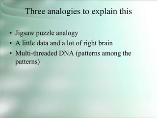 Three analogies to explain this
• Jigsaw puzzle analogy
• A little data and a lot of right brain
• Multi-threaded DNA (patterns among the
patterns)
 
