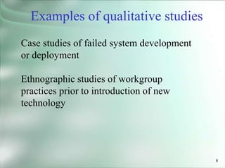 8
Case studies of failed system development
or deployment
Ethnographic studies of workgroup
practices prior to introduction of new
technology
Examples of qualitative studies
 