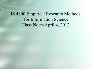 IS 4800 Empirical Research Methods
for Information Science
Class Notes April 4, 2012
 