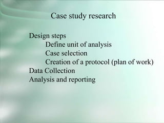 Case study research
Design steps
Define unit of analysis
Case selection
Creation of a protocol (plan of work)
Data Collection
Analysis and reporting
 